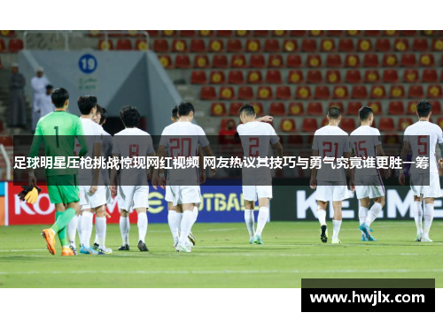 足球明星压枪挑战惊现网红视频 网友热议其技巧与勇气究竟谁更胜一筹