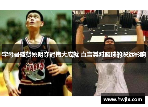 字母哥盛赞姚明夺冠伟大成就 直言其对篮球的深远影响