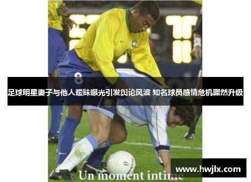 足球明星妻子与他人暧昧曝光引发舆论风波 知名球员感情危机骤然升级