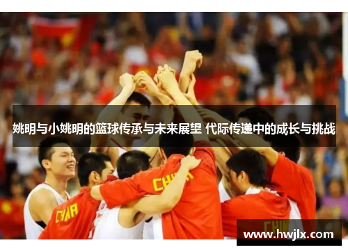 姚明与小姚明的篮球传承与未来展望 代际传递中的成长与挑战