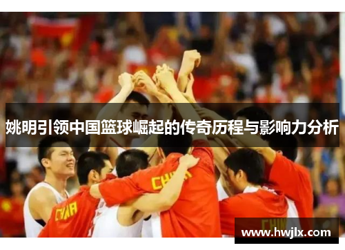 姚明引领中国篮球崛起的传奇历程与影响力分析