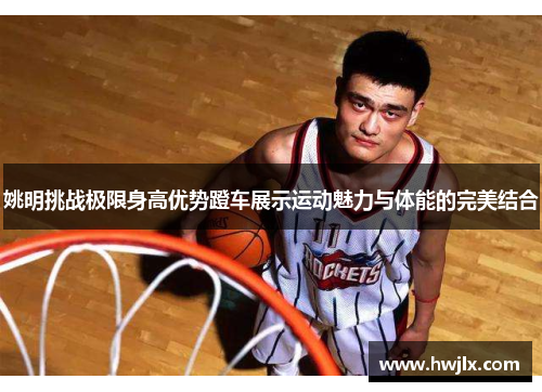 姚明挑战极限身高优势蹬车展示运动魅力与体能的完美结合