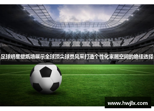足球明星壁纸墙展示全球顶尖球员风采打造个性化家居空间的绝佳选择