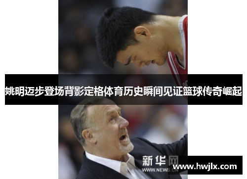 姚明迈步登场背影定格体育历史瞬间见证篮球传奇崛起
