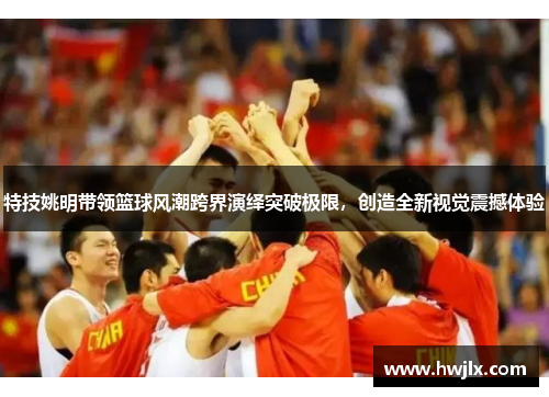 特技姚明带领篮球风潮跨界演绎突破极限，创造全新视觉震撼体验