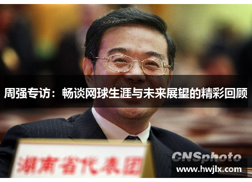 周强专访：畅谈网球生涯与未来展望的精彩回顾
