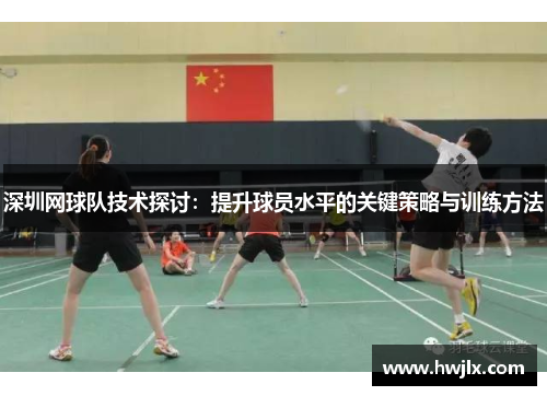 深圳网球队技术探讨：提升球员水平的关键策略与训练方法