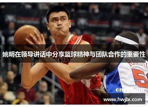 姚明在领导讲话中分享篮球精神与团队合作的重要性