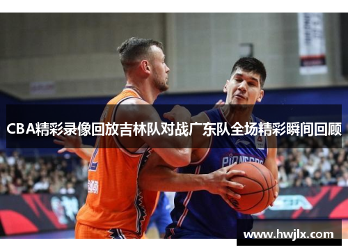 CBA精彩录像回放吉林队对战广东队全场精彩瞬间回顾