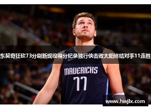 东契奇狂砍73分刷新现役得分纪录独行侠击败太阳终结对手11连胜