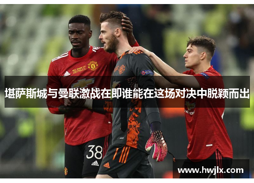 堪萨斯城与曼联激战在即谁能在这场对决中脱颖而出