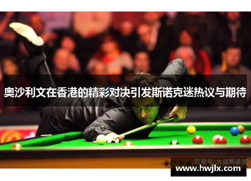 奥沙利文在香港的精彩对决引发斯诺克迷热议与期待